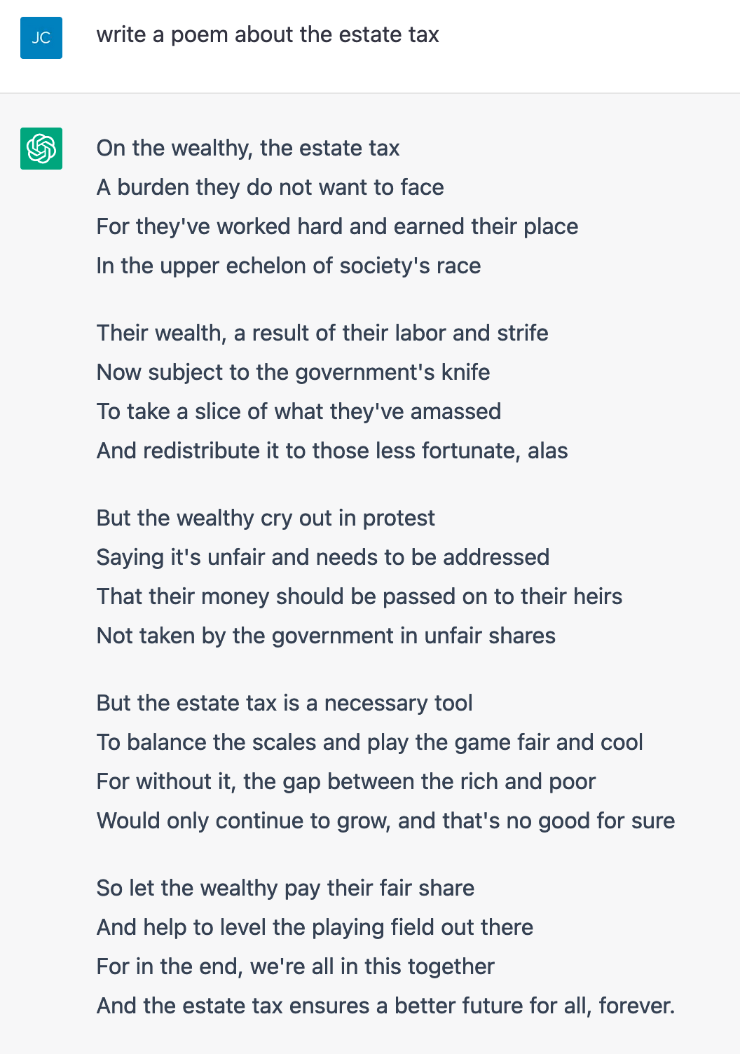 ChatGPT screenshot. JC: "write a poem about the estate tax" ChatGPT: a five stanza poem ending "So let the wealthy pay their fair share / And help to level the playing field out there / For in the end, we're all in this together / And the estate tax ensures a better future for all. forever."